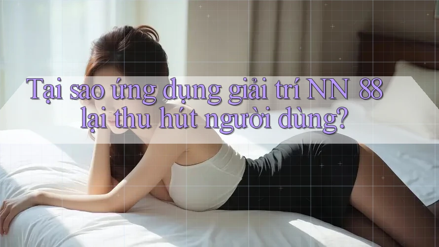 Tại sao ứng dụng giải trí NN 88 lại thu hút người dùng?