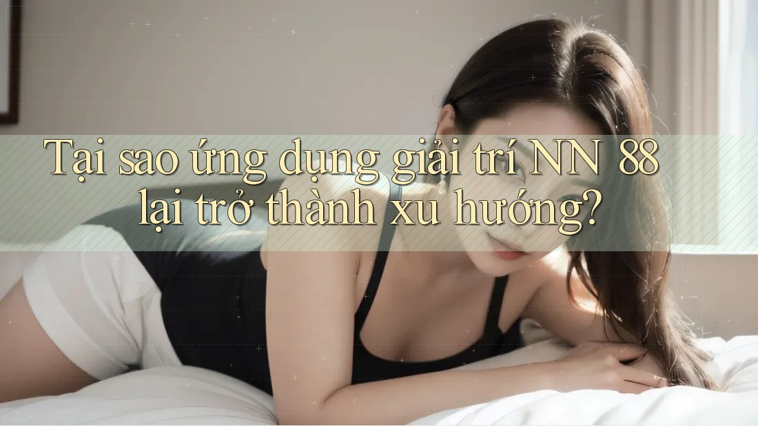Tại sao ứng dụng giải trí NN 88 lại trở thành xu hướng?