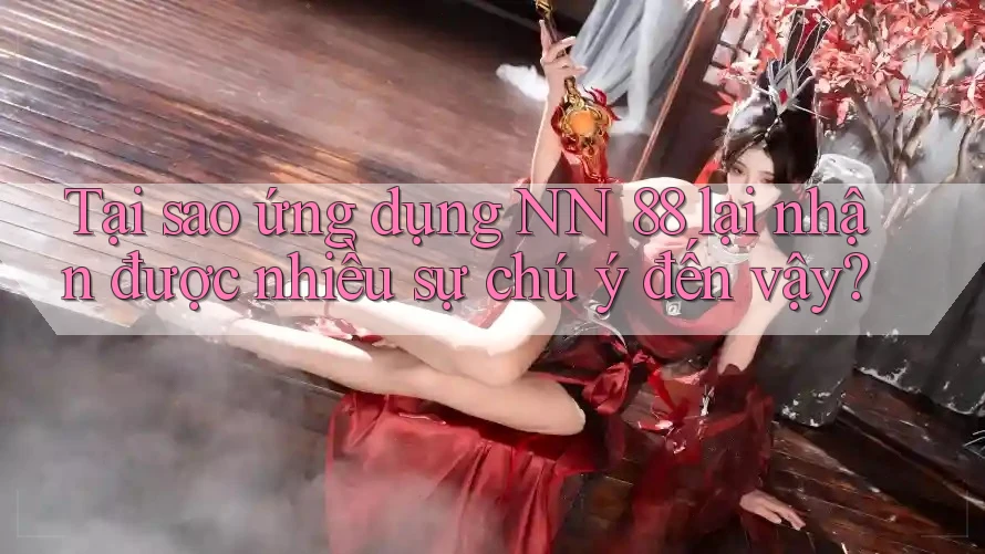 Tại sao ứng dụng NN 88 lại nhận được nhiều sự chú ý đến vậy?