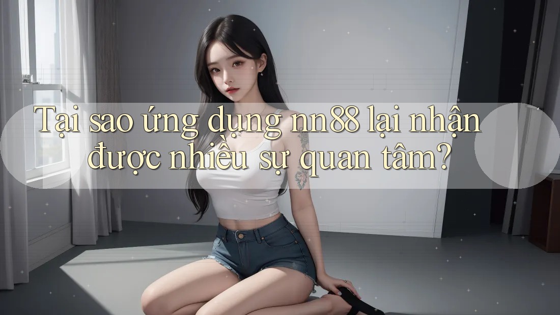 Tại sao ứng dụng nn88 lại nhận được nhiều sự quan tâm?