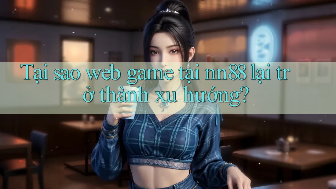 Tại sao web game tại nn88 lại trở thành xu hướng?