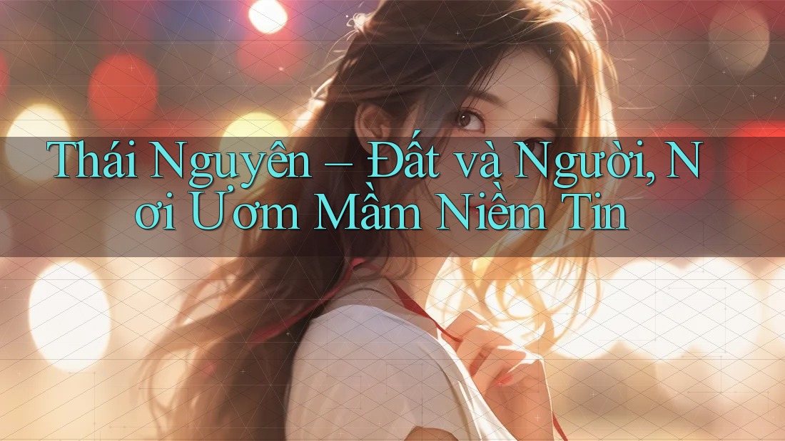 Thái Nguyên – Đất và Người, Nơi Ươm Mầm Niềm Tin