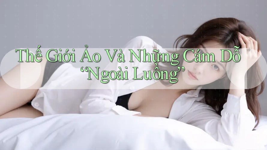 Thế Giới Ảo Và Những Cám Dỗ “Ngoài Luồng”