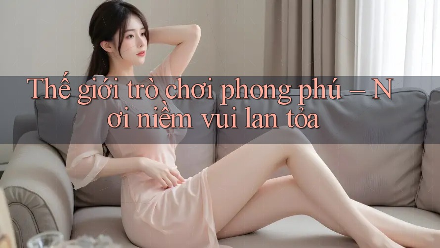 Thế giới trò chơi phong phú – Nơi niềm vui lan tỏa