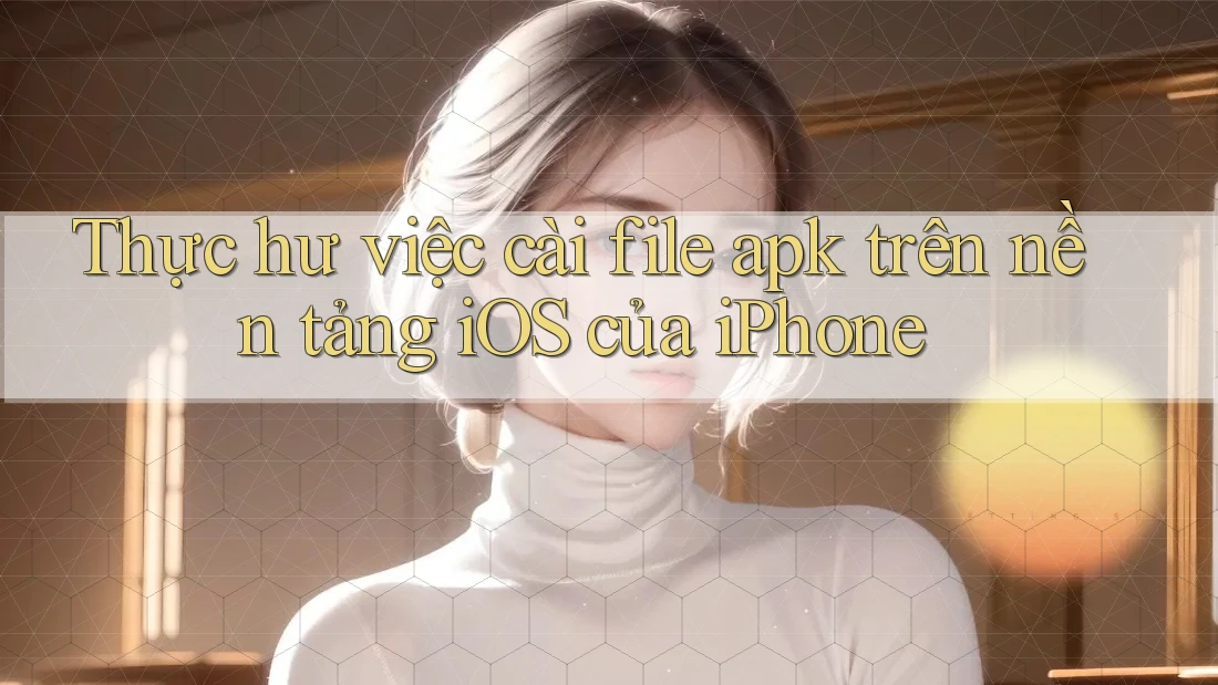 Thực hư việc cài file apk trên nền tảng iOS của iPhone