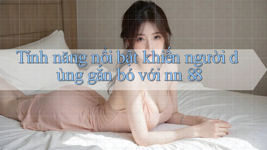 Tính năng nổi bật khiến người dùng gắn bó với nn 88