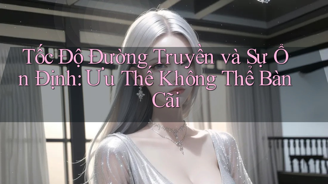 Tốc Độ Đường Truyền và Sự Ổn Định: Ưu Thế Không Thể Bàn Cãi