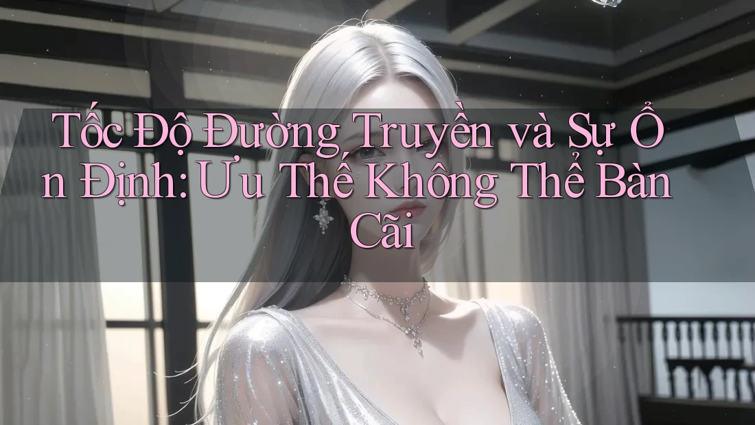 Tốc Độ Đường Truyền và Sự Ổn Định: Ưu Thế Không Thể Bàn Cãi