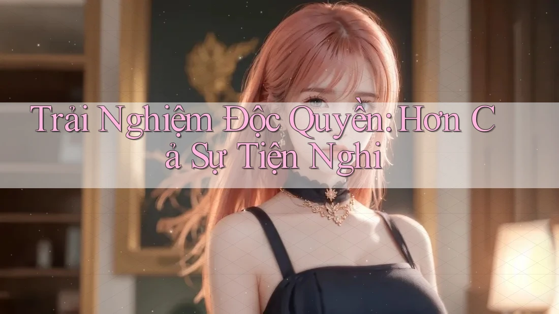 Trải Nghiệm Độc Quyền: Hơn Cả Sự Tiện Nghi