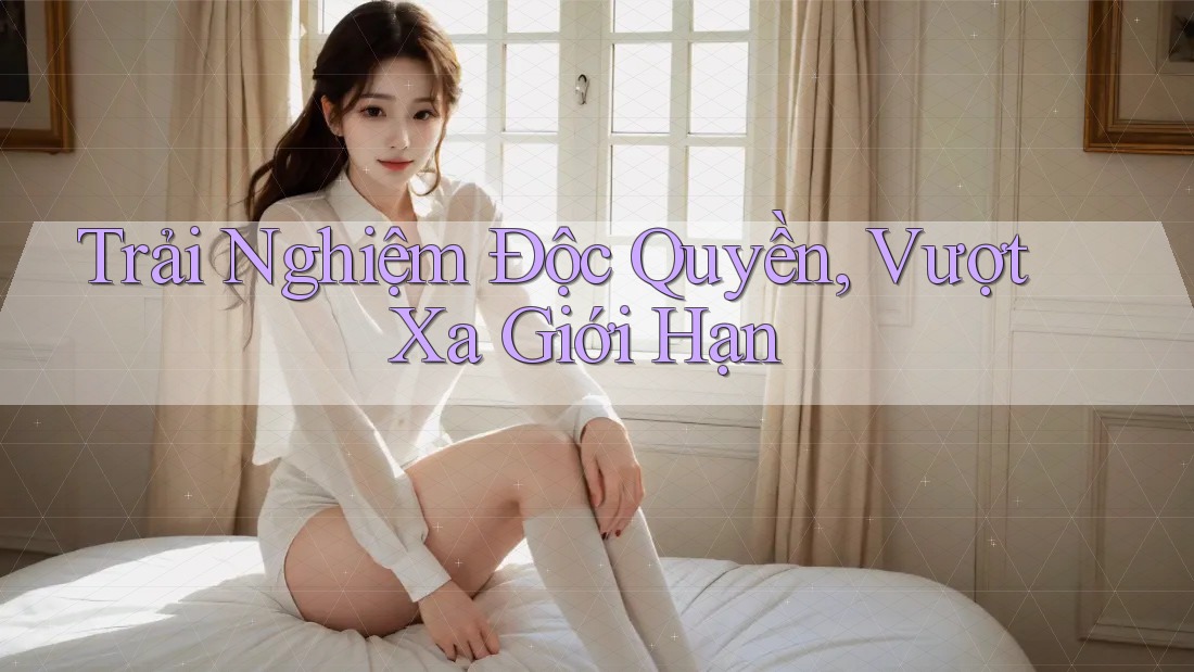 Trải Nghiệm Độc Quyền, Vượt Xa Giới Hạn Trải Nghiệm Độc Quyền, Vượt Xa Giới Hạn