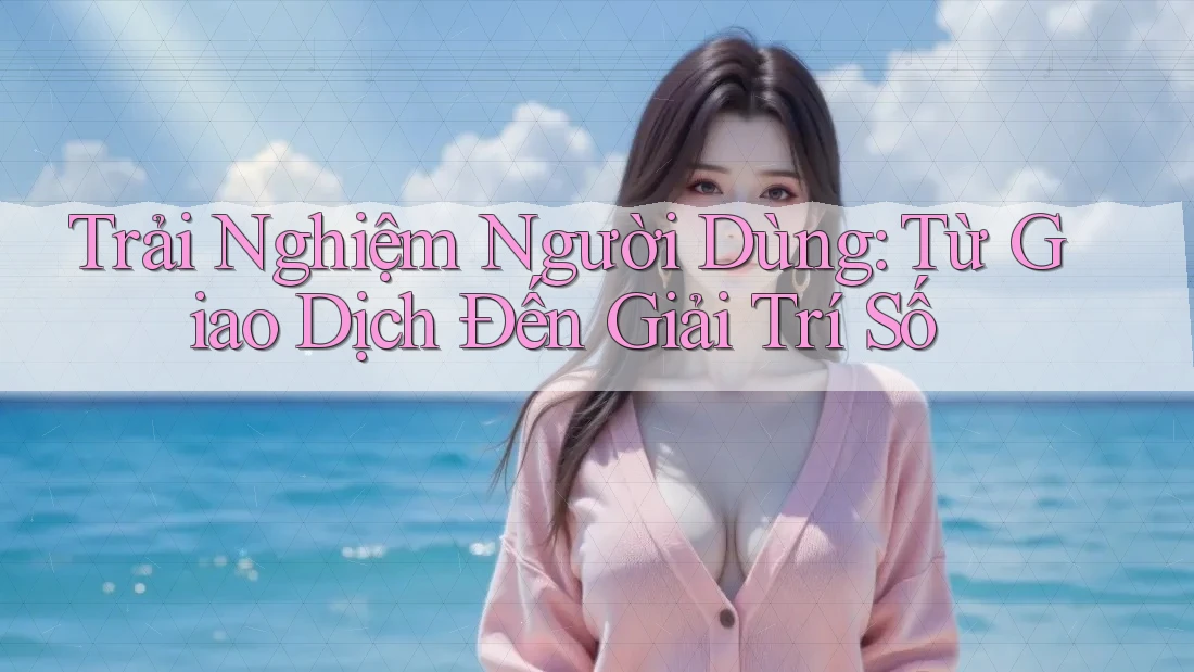 Trải Nghiệm Người Dùng: Từ Giao Dịch Đến Giải Trí Số