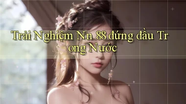 trải nghiệm nn 88 đứng đầu trong nước