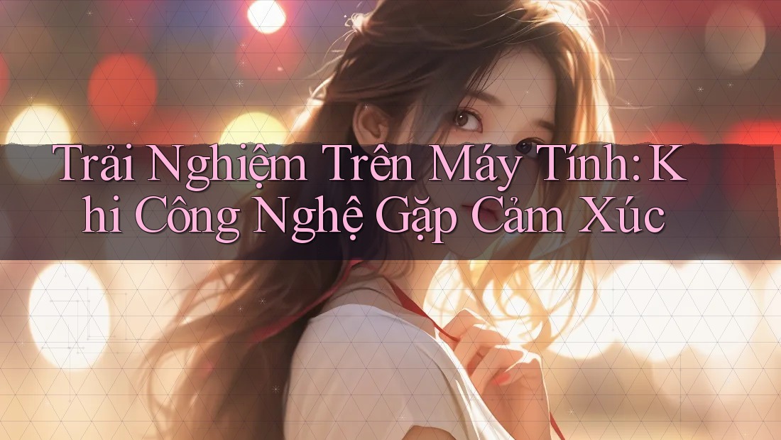 Trải Nghiệm Trên Máy Tính: Khi Công Nghệ Gặp Cảm Xúc Trải Nghiệm Trên Máy Tính: Khi Công Nghệ Gặp Cảm Xúc