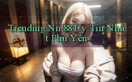 trending nn 88 uy tín nhất Phú Yên