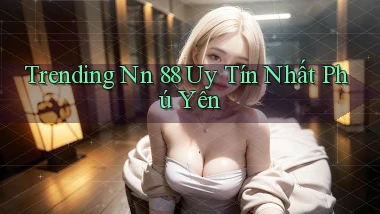trending nn 88 uy tín nhất Phú Yên