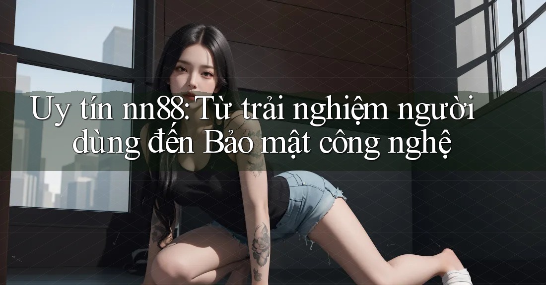 Uy tín nn88: Từ trải nghiệm người dùng đến Bảo mật công nghệ