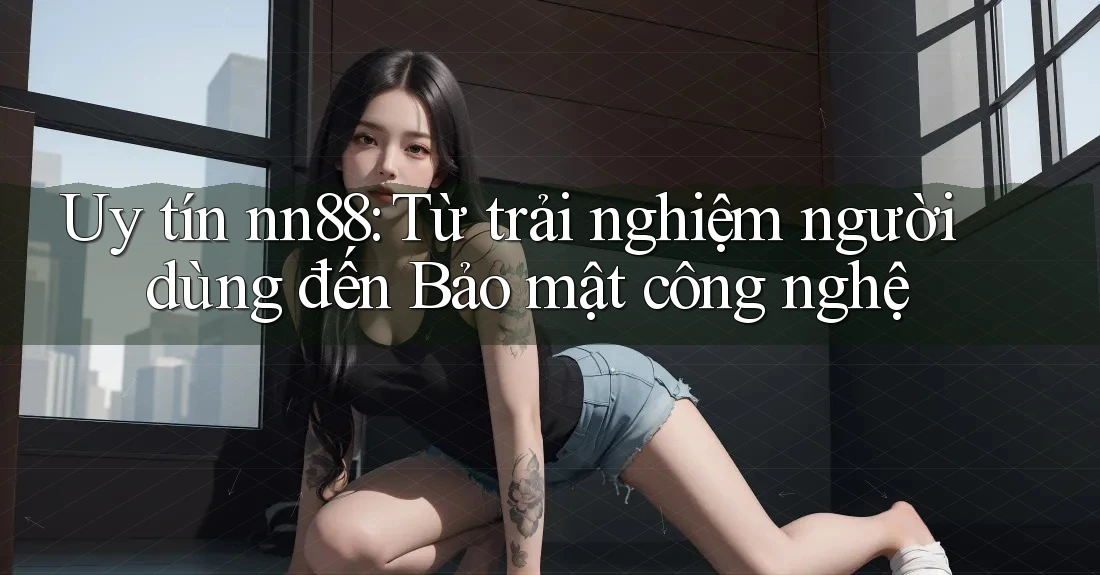 Uy tín nn88: Từ trải nghiệm người dùng đến Bảo mật công nghệ