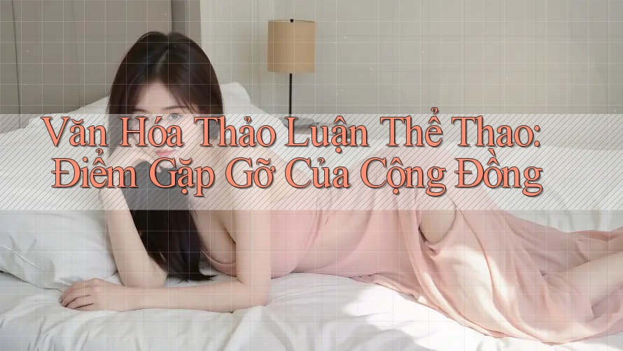 Văn Hóa Thảo Luận Thể Thao: Điểm Gặp Gỡ Của Cộng Đồng
