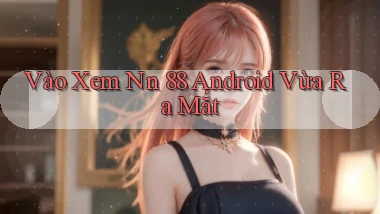 vào xem nn 88 android vừa ra mắt
