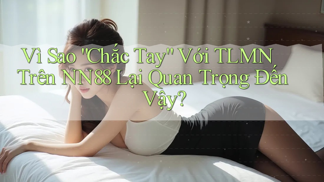 Vì Sao “Chắc Tay” Với TLMN Trên NN88 Lại Quan Trọng Đến Vậy?