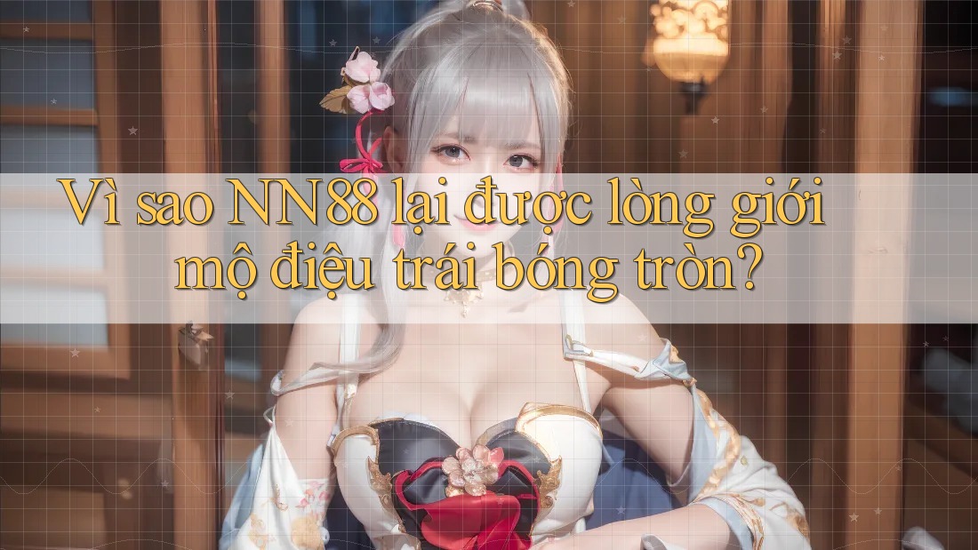 Vì sao NN88 lại được lòng giới mộ điệu trái bóng tròn?