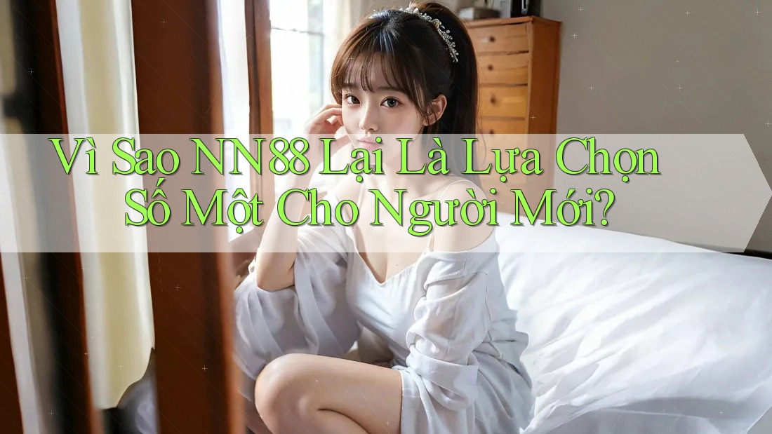 Vì Sao NN88 Lại Là Lựa Chọn Số Một Cho Người Mới?