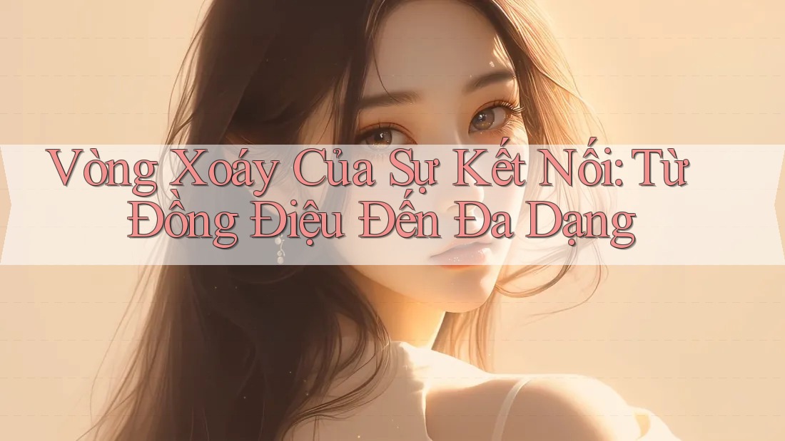 Vòng Xoáy Của Sự Kết Nối: Từ Đồng Điệu Đến Đa Dạng