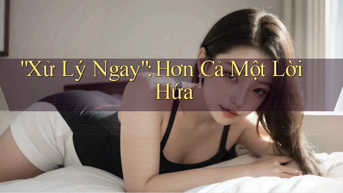 “Xử Lý Ngay”: Hơn Cả Một Lời Hứa